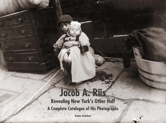 Jacob A. Riis: Revealing New York's Other Half: A Complete Catalogue of His Photographs by Yochelson, Bonnie