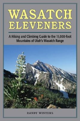 Wasatch Eleveners: A Hiking and Climbing Guide to the 11,000 Foot Mountains of Utah's Wasatch Range by Winters, Randy