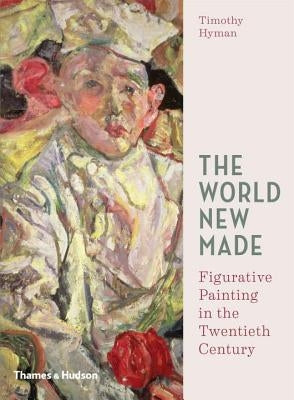 The World New Made: Figurative Painting in the Twentieth Century by Hyman, Timothy