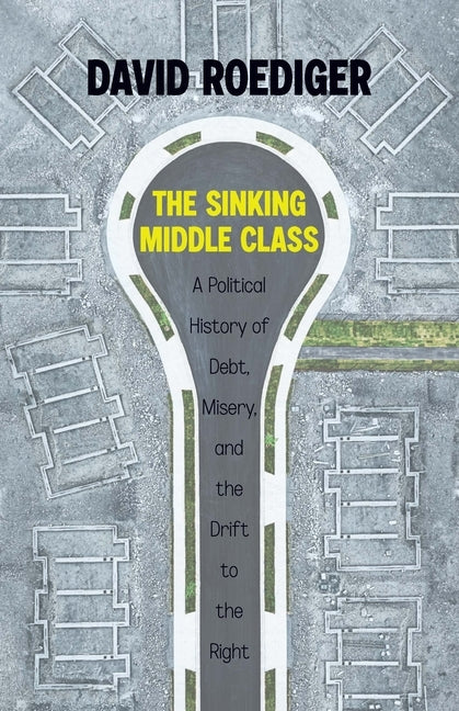 The Sinking Middle Class: A Political History of Debt, Misery, and the Drift to the Right by Roediger, David