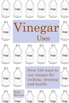 Vinegar uses: over 150 ways to use vinegar for cooking, cleaning and health by Morrison, Hugh