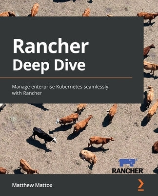 Rancher Deep Dive: Manage enterprise Kubernetes seamlessly with Rancher by Mattox, Matthew