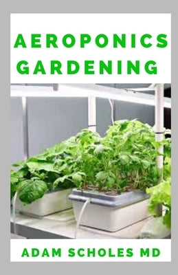 Aeroponics Gardening: The Ultimate Guide to Grow your own Aeroponics Garden at Home: Fruit, Vegetable, Herbs. by Scholes MD, Adam