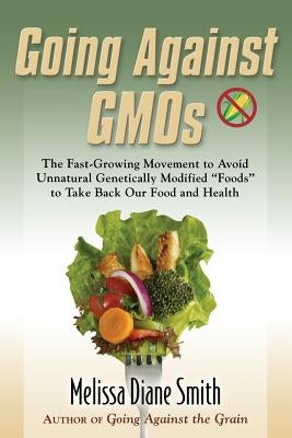 Going Against Gmos: The Fast-Growing Movement to Avoid Unnatural Genetically Modified Foods to Take Back Our Food and Health by Smith, Melissa Diane