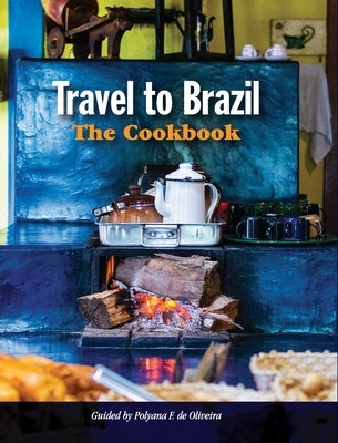 Travel to Brazil: The Cookbook - Recipes from Throughout the Country, and the Stories of the People Behind Them by de Oliveira, Polyana
