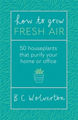 How to Grow Fresh Air: 50 Houseplants That Purify Your Home or Office by Wolverton, B. C.