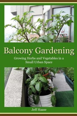 Balcony Gardening: Growing Herbs and Vegetables in a Small Urban Space by Haase, Jeff