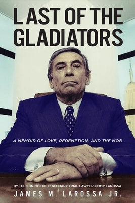 Last of the Gladiators: A Memoir of Love, Redemption, and the Mob by the Son of the Legendary Trial Lawyer Jimmy Larossa by Larossa, James