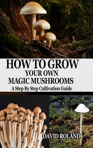 How to Grow Your Own Magic Mushrooms: A Step By Step Cultivation Guide by Roland, David