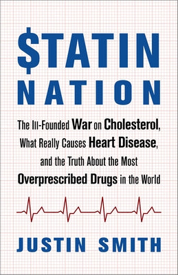 Statin Nation: The Ill-Founded War on Cholesterol, What Really Causes Heart Disease, and the Truth about the Most Overprescribed Drug by Smith, Justin