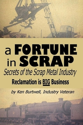 A Fortune In Scrap - Secrets of the Scrap Metal Industry by Burtwell, Ken