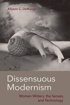 Dissensuous Modernism: Women Writers, the Senses, and Technology by Demaagd, Allyson C.