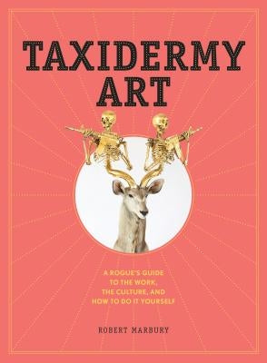 Taxidermy Art: A Rogue's Guide to the Work, the Culture, and How to Do It Yourself by Marbury, Robert