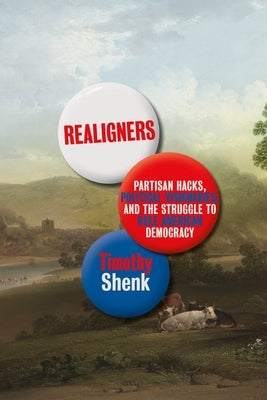 Realigners: Partisan Hacks, Political Visionaries, and the Struggle to Rule American Democracy by Shenk, Timothy