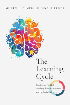 The Learning Cycle: Insights for Faithful Teaching from Neuroscience and the Social Sciences by Elmer, Muriel I.