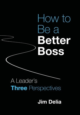 How to Be a Better Boss: A Leader's Three Perspectives by Delia, Jim