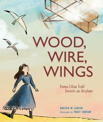 Wood, Wire, Wings: Emma Lilian Todd Invents an Airplane by Larson, Kirsten W.