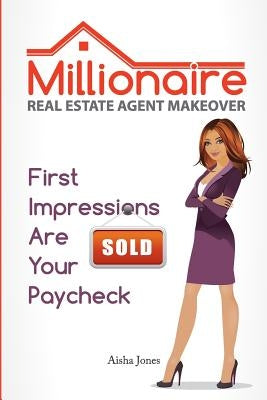 Millionaire Real Estate Agent Makeover: First Impressions Are Your Paycheck by Jones, Aisha