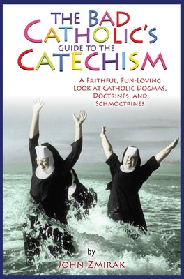 The Bad Catholic's Guide to the Catechism: A Faithful, Fun-Loving Look at Catholic Dogmas, Doctrines, and Schmoctrines by Zmirak, John