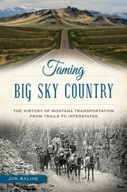 Taming Big Sky Country:: The History of Montana Transportation from Trails to Interstates by Axline, Jon
