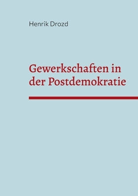 Gewerkschaften in der Postdemokratie: Welche Herausforderungen ergeben sich für deutsche Gewerkschaften aus der Postdemokratisierung der Gesellschaft? by Drozd, Henrik