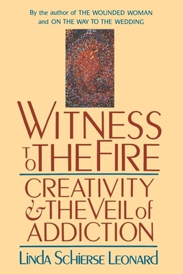 Witness to the Fire: Creativity and the Veil of Addiction by Leonard, Linda Schierse