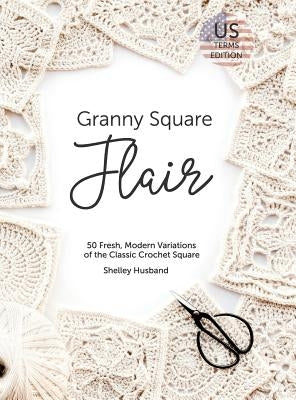 Granny Square Flair US Terms Edition: 50 Fresh, Modern Variations of the Classic Crochet Square by Husband, Shelley