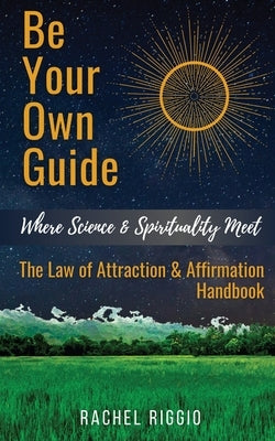 Be Your Own Guide: Where Science and Spirituality Meet - The Law of Attraction and Affirmation Handbook by Riggio, Rachel