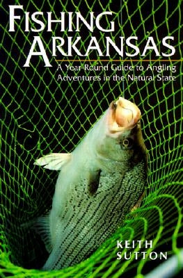 Fishing Arkansas: A Year-Round Guide to Angling Adventures in the Natural State by Keith, Sutton