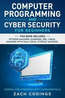 Computer Programming And Cyber Security for Beginners: This Book Includes: Python Machine Learning, SQL, Linux, Hacking with Kali Linux, Ethical Hacki by Codings, Zach