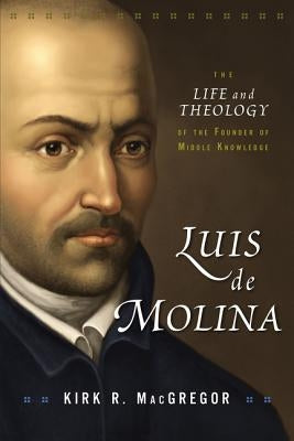 Luis de Molina: The Life and Theology of the Founder of Middle Knowledge by MacGregor, Kirk R.
