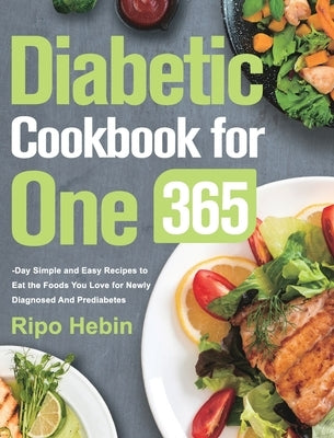 Diabetic Cookbook for One: 600-Day Simple and Easy Recipes to Eat the Foods You Love for Newly Diagnosed And Prediabetes by Hebin, Ripo