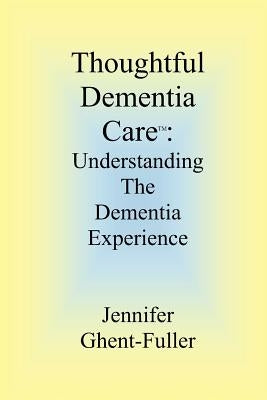 Thoughtful Dementia Care: Understanding the Dementia Experience by Ghent-Fuller, Jennifer