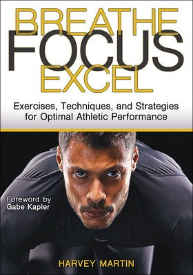 Breathe, Focus, Excel: Exercises, Techniques, and Strategies for Optimal Athletic Performance by Martin, Harvey