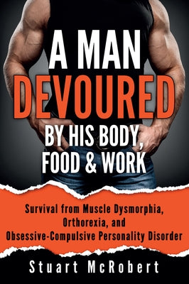 A Man Devoured by His Body, Food & Work: How to Survive Psychological Disorders, and Thrive by McRobert, Stuart