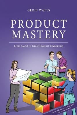 Product Mastery: From Good To Great Product Ownership by Sutherland, Jeff