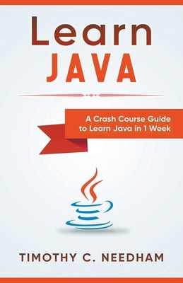 Learn Java: A Crash Course Guide to Learn Java in 1 Week by Needham, Timothy C.