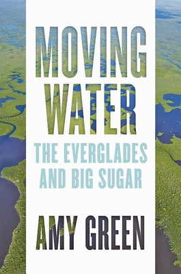 Moving Water: The Everglades and Big Sugar by Green, Amy