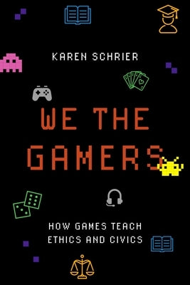 We the Gamers: How Games Teach Ethics and Civics by Schrier, Karen