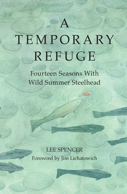 A Temporary Refuge: Fourteen Seasons with Wild Summer Steelhead by Spencer, Lee