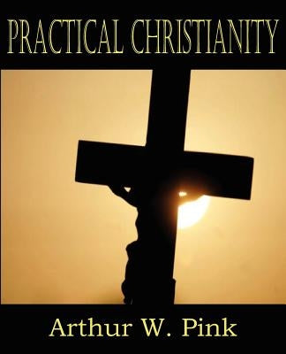 Practical Christianity by Pink, Arthur W.