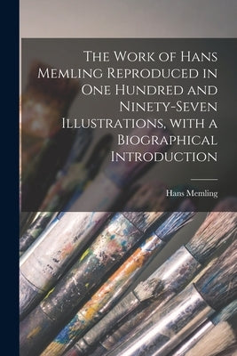 The Work of Hans Memling Reproduced in One Hundred and Ninety-seven Illustrations, With a Biographical Introduction by Memling, Hans 1430?-1494