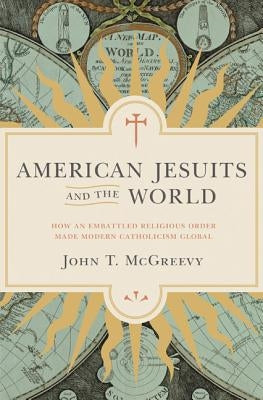 American Jesuits and the World: How an Embattled Religious Order Made Modern Catholicism Global by McGreevy, John T.