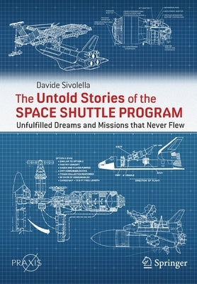 The Untold Stories of the Space Shuttle Program: Unfulfilled Dreams and Missions That Never Flew by Sivolella, Davide