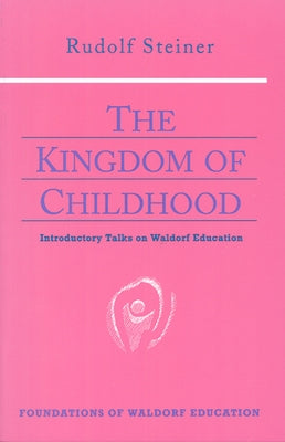 The Kingdom of Childhood: Introductory Talks on Waldorf Education (Cw 311) by Steiner, Rudolf