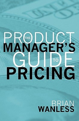 The Product Manager's Guide to Pricing by Wanless, W. Brian