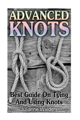 Advanced Knots: Best Guide On Tying And Using Knots: (Paracord Knots, Knots, Rope Knots) by Walders, Julianne