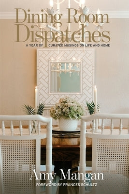 Dining Room Dispatches: A Year of Curated Musings on Life and Home by Mangan, Amy