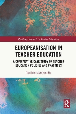 Europeanisation in Teacher Education: A Comparative Case Study of Teacher Education Policies and Practices by Symeonidis, Vasileios