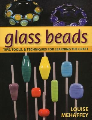 Glass Beads: Tips, Tools, and Techniques for Learning the Craft by Mehaffey, Louise